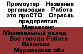 Промоутер › Название организации ­ Работа-это проСТО › Отрасль предприятия ­ Маркетинг › Минимальный оклад ­ 1 - Все города Работа » Вакансии   . Мурманская обл.,Апатиты г.